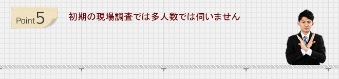 初期の現場調査では多人数では伺いません